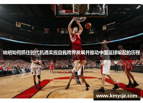 姚明如何抓住时代机遇实现自我跨界发展并推动中国篮球崛起的历程