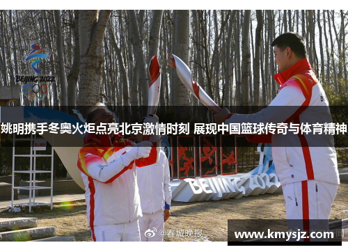 姚明携手冬奥火炬点亮北京激情时刻 展现中国篮球传奇与体育精神