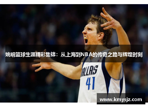 姚明篮球生涯精彩集锦：从上海到NBA的传奇之路与辉煌时刻