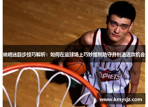 姚明迷踪步技巧解析：如何在篮球场上巧妙摆脱防守并创造进攻机会