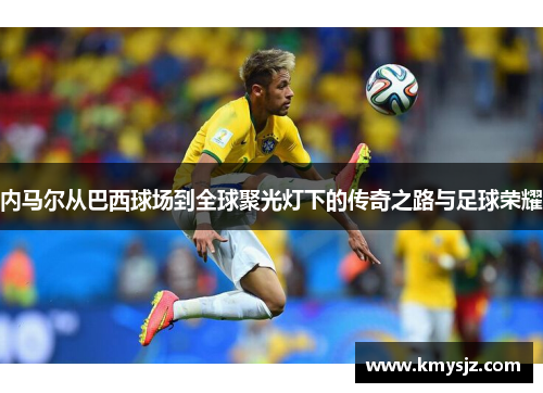 内马尔从巴西球场到全球聚光灯下的传奇之路与足球荣耀
