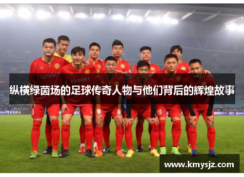 纵横绿茵场的足球传奇人物与他们背后的辉煌故事
