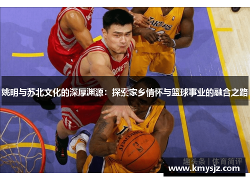 姚明与苏北文化的深厚渊源：探索家乡情怀与篮球事业的融合之路