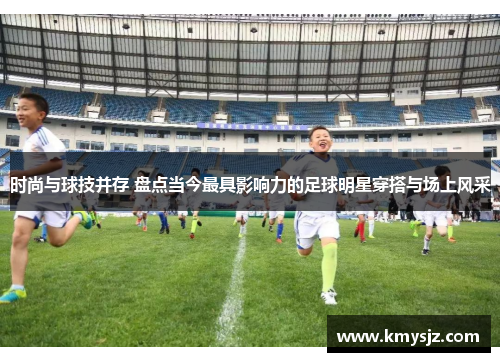 时尚与球技并存 盘点当今最具影响力的足球明星穿搭与场上风采