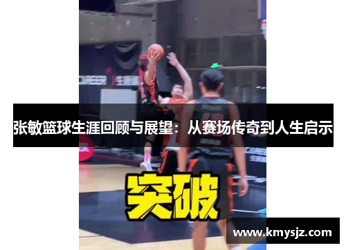 张敏篮球生涯回顾与展望：从赛场传奇到人生启示