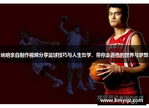 姚明亲自制作视频分享篮球技巧与人生哲学，带你走进他的世界与梦想