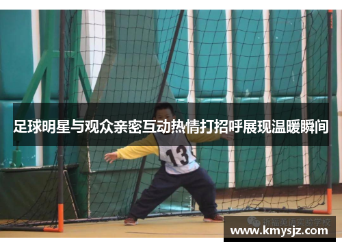 足球明星与观众亲密互动热情打招呼展现温暖瞬间