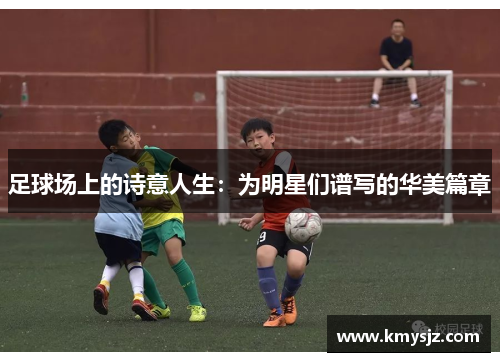 足球场上的诗意人生：为明星们谱写的华美篇章
