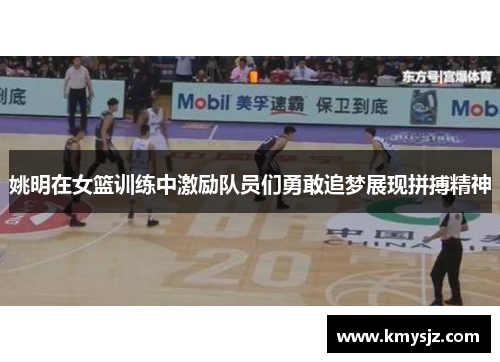 姚明在女篮训练中激励队员们勇敢追梦展现拼搏精神