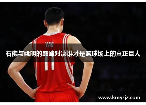 石佛与姚明的巅峰对决谁才是篮球场上的真正巨人