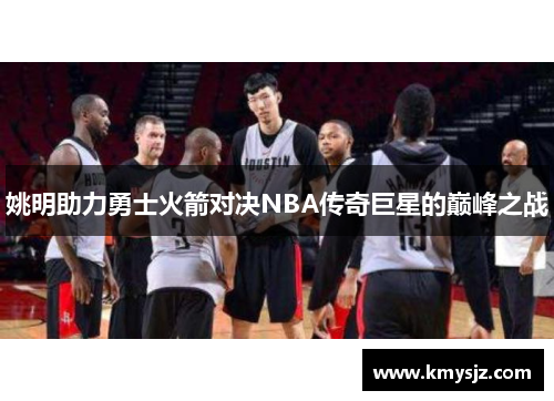 姚明助力勇士火箭对决NBA传奇巨星的巅峰之战