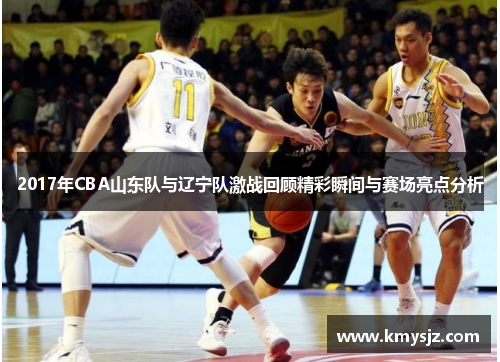 2017年CBA山东队与辽宁队激战回顾精彩瞬间与赛场亮点分析