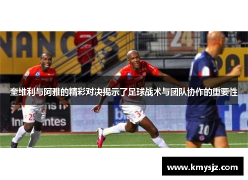 奎维利与阿雅的精彩对决揭示了足球战术与团队协作的重要性