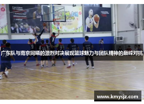 广东队与南京同曦的激烈对决展现篮球魅力与团队精神的巅峰对抗