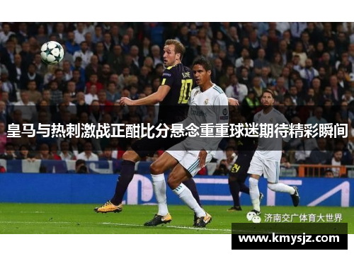 皇马与热刺激战正酣比分悬念重重球迷期待精彩瞬间