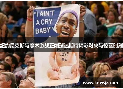 纽约尼克斯与魔术激战正酣球迷期待精彩对决与惊喜时刻