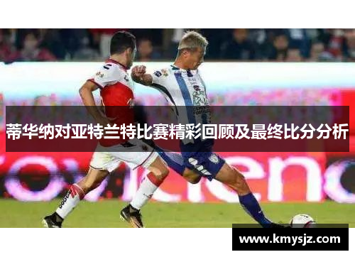 蒂华纳对亚特兰特比赛精彩回顾及最终比分分析