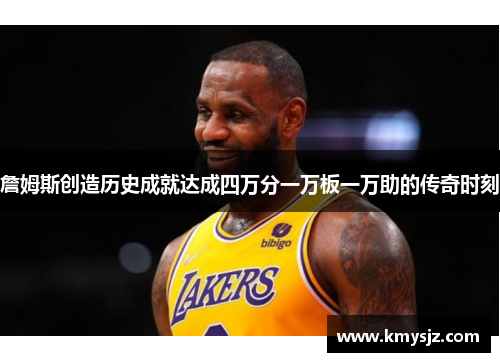 詹姆斯创造历史成就达成四万分一万板一万助的传奇时刻