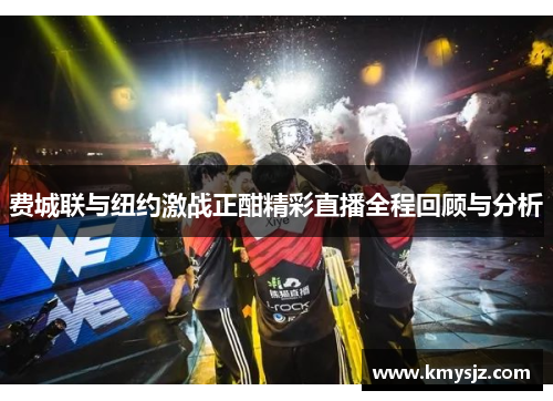 费城联与纽约激战正酣精彩直播全程回顾与分析